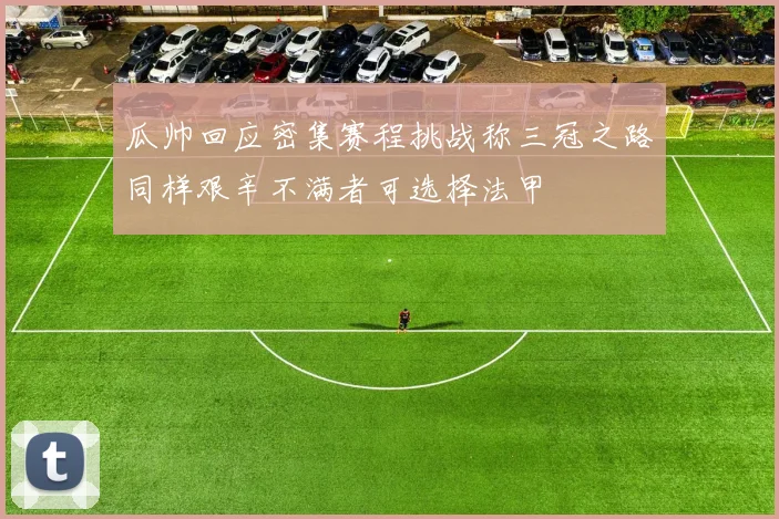 瓜帅回应密集赛程挑战称三冠之路同样艰辛不满者可选择法甲