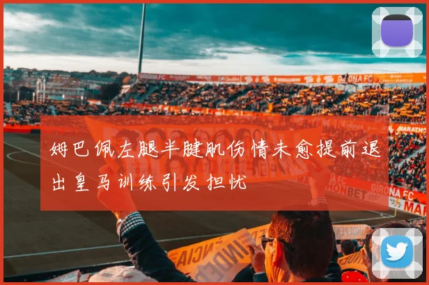 姆巴佩左腿半腱肌伤情未愈提前退出皇马训练引发担忧