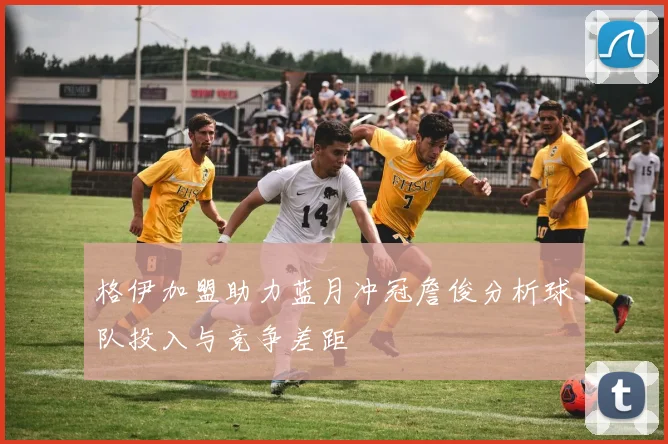 格伊加盟助力蓝月冲冠詹俊分析球队投入与竞争差距
