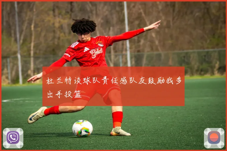 杜兰特谈球队责任感队友鼓励我多出手投篮
