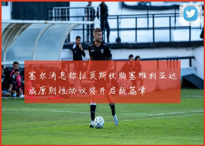 塞尔消息称拉莫斯收购塞维利亚达成原则性协议将开启新篇章