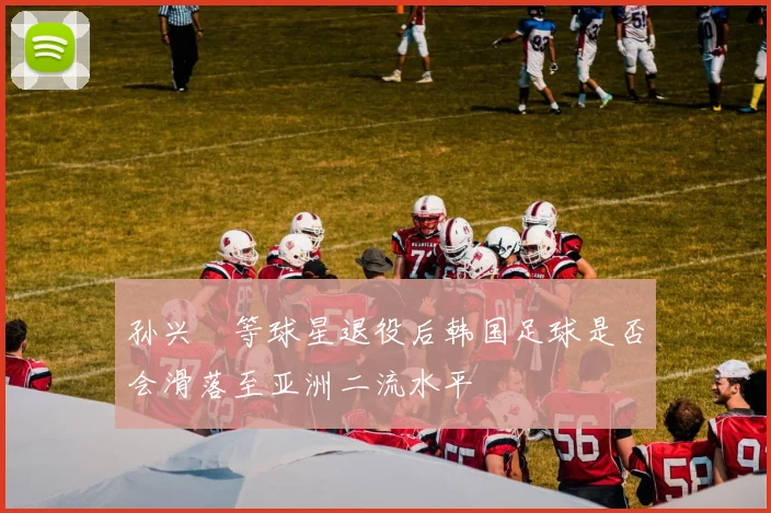 孙兴慜等球星退役后韩国足球是否会滑落至亚洲二流水平