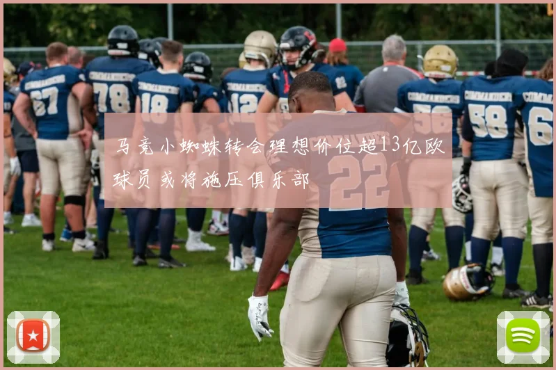 马竞小蜘蛛转会理想价位超13亿欧球员或将施压俱乐部