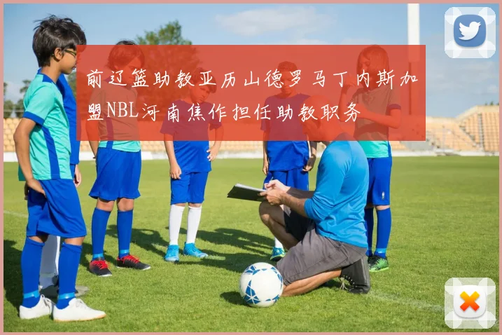 前辽篮助教亚历山德罗马丁内斯加盟NBL河南焦作担任助教职务