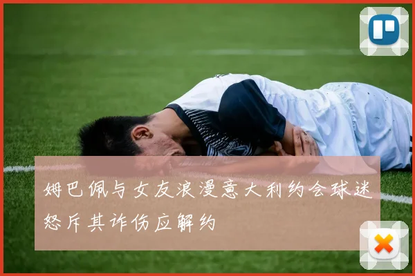 姆巴佩与女友浪漫意大利约会球迷怒斥其诈伤应解约