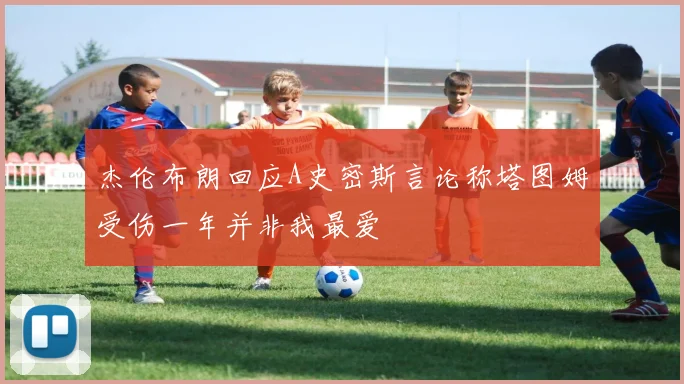 杰伦布朗回应A史密斯言论称塔图姆受伤一年并非我最爱
