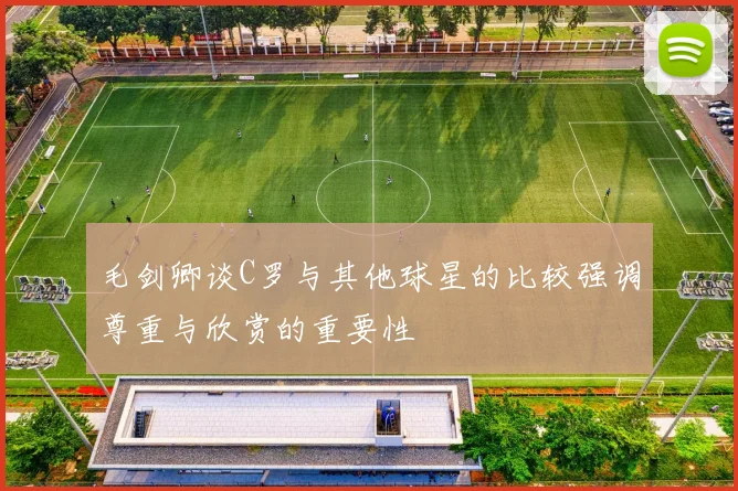 毛剑卿谈C罗与其他球星的比较强调尊重与欣赏的重要性